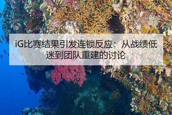 iG比赛结果引发连锁反应：从战绩低迷到团队重建的讨论 - Crown Sports